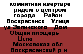 1-комнатная квартира рядом с центром города! › Район ­ Воскресенск › Улица ­ ул.Зелинского › Дом ­ 5 › Общая площадь ­ 31 › Цена ­ 1 600 000 - Московская обл., Воскресенский р-н, Воскресенск г. Недвижимость » Квартиры продажа   